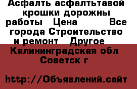 Асфалть асфалтьтавой крошки дорожны работы › Цена ­ 500 - Все города Строительство и ремонт » Другое   . Калининградская обл.,Советск г.